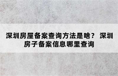 深圳房屋备案查询方法是啥？ 深圳房子备案信息哪里查询